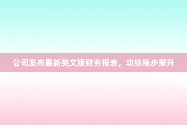 公司发布最新英文版财务报表，功绩稳步擢升
