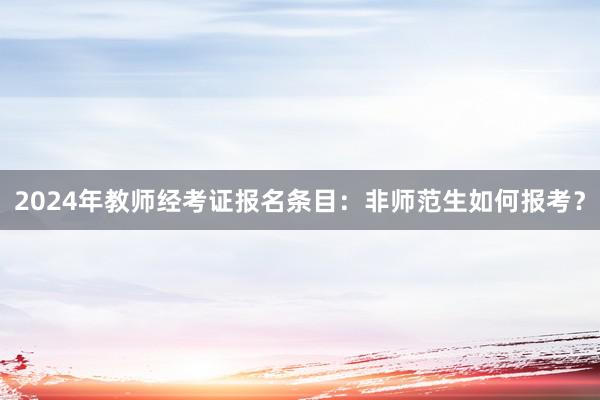 2024年教师经考证报名条目：非师范生如何报考？