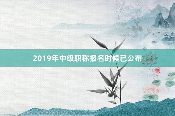 2019年中级职称报名时候已公布