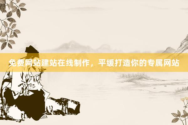 免费网站建站在线制作，平缓打造你的专属网站