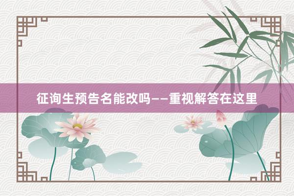 征询生预告名能改吗——重视解答在这里