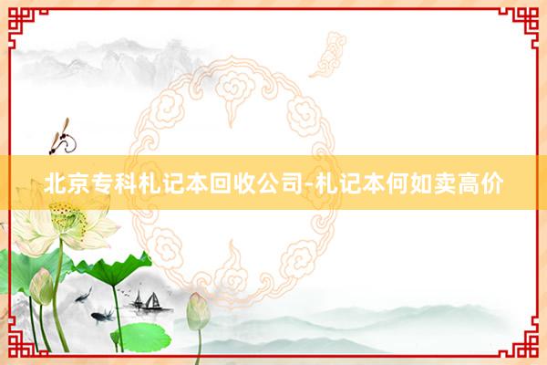 北京专科札记本回收公司-札记本何如卖高价