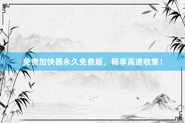免费加快器永久免费版，畅享高速收集！