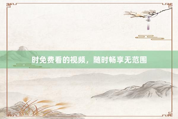 时免费看的视频，随时畅享无范围