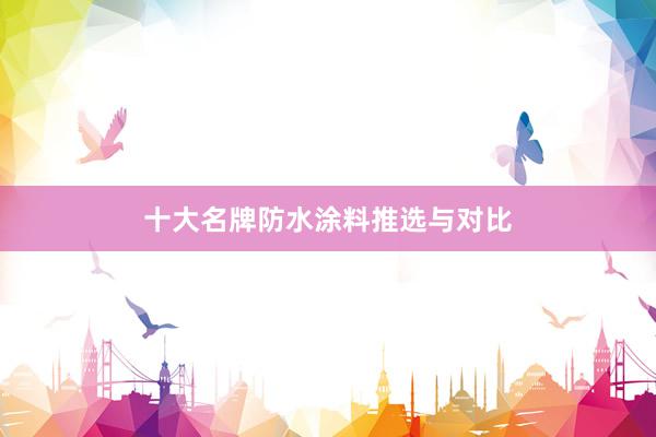 十大名牌防水涂料推选与对比