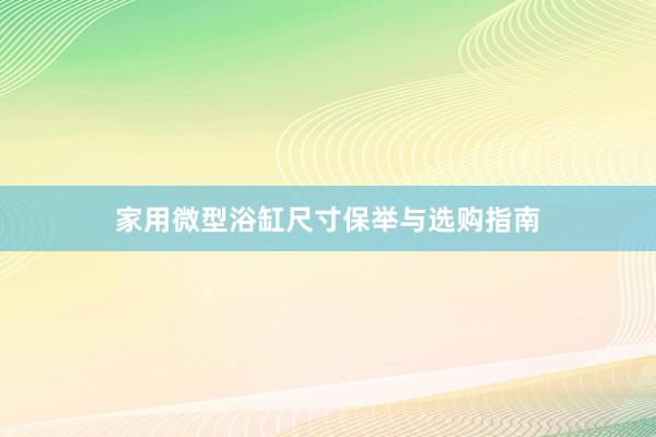 家用微型浴缸尺寸保举与选购指南