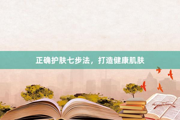 正确护肤七步法，打造健康肌肤