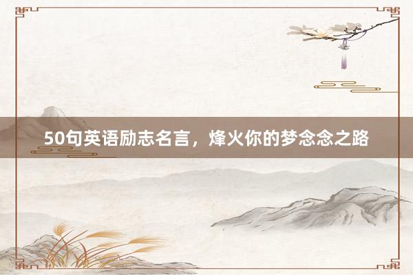 50句英语励志名言，烽火你的梦念念之路