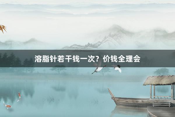 溶脂针若干钱一次？价钱全理会