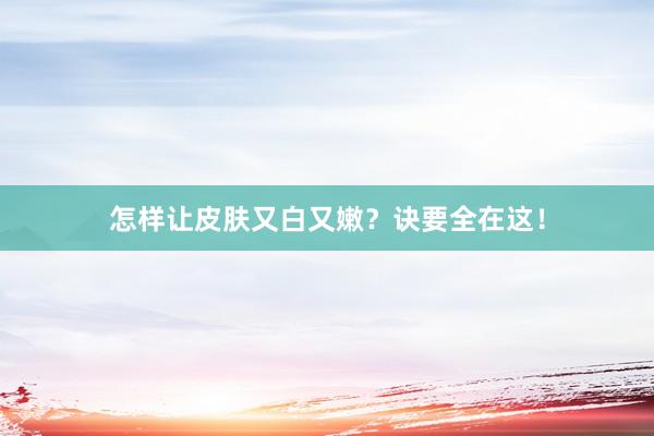 怎样让皮肤又白又嫩？诀要全在这！