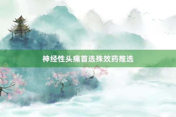 神经性头痛首选殊效药推选