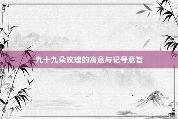 九十九朵玫瑰的寓意与记号意旨