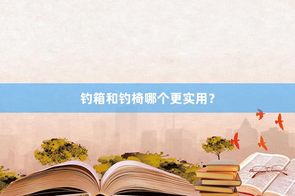 钓箱和钓椅哪个更实用？