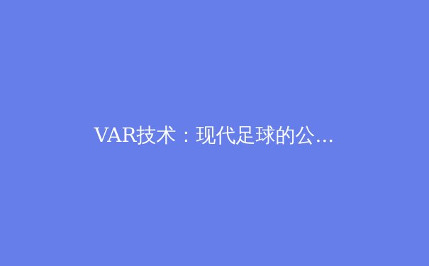 VAR技术：现代足球的公平守护者还是比赛流畅性的绊脚石？ - 3