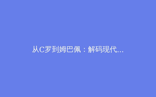 从C罗到姆巴佩：解码现代足球运动员的巅峰期延长革命